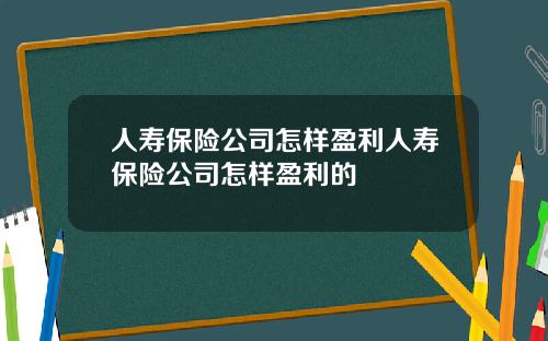 人寿保险公司怎样盈利人寿保险公司怎样盈利的