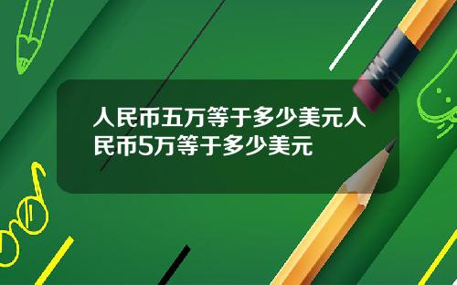 人民币五万等于多少美元人民币5万等于多少美元