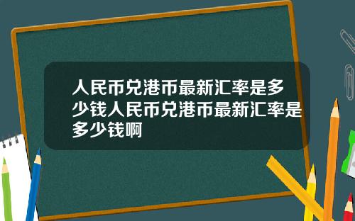 人民币兑港币最新汇率是多少钱人民币兑港币最新汇率是多少钱啊