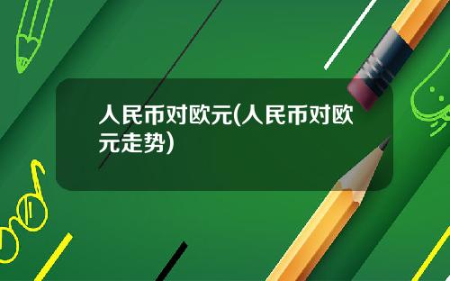 人民币对欧元(人民币对欧元走势)
