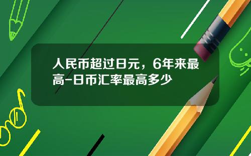 人民币超过日元，6年来最高-日币汇率最高多少