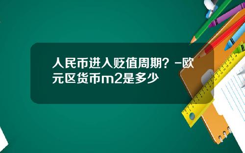 人民币进入贬值周期？-欧元区货币m2是多少