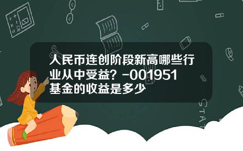 人民币连创阶段新高哪些行业从中受益？-001951基金的收益是多少