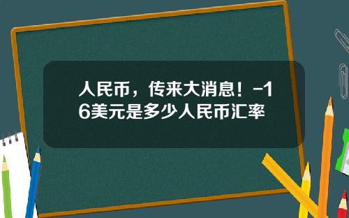 人民币，传来大消息！-16美元是多少人民币汇率