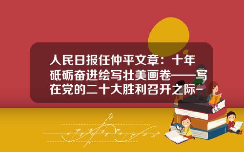 人民日报任仲平文章：十年砥砺奋进绘写壮美画卷——写在党的二十大胜利召开之际-上海同筑信息科技有限公司