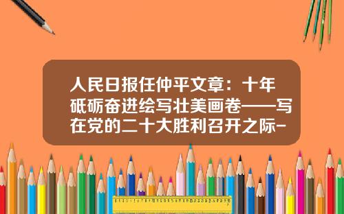 人民日报任仲平文章：十年砥砺奋进绘写壮美画卷——写在党的二十大胜利召开之际-华夏优势增长基金净值