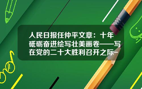 人民日报任仲平文章：十年砥砺奋进绘写壮美画卷——写在党的二十大胜利召开之际-江山控股新疆公司招聘联系方式