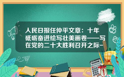 人民日报任仲平文章：十年砥砺奋进绘写壮美画卷——写在党的二十大胜利召开之际-股票资讯就找领航在哪里
