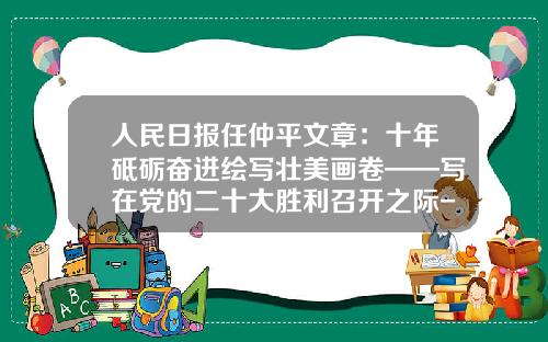 人民日报任仲平文章：十年砥砺奋进绘写壮美画卷——写在党的二十大胜利召开之际-股票资讯就问领航大公司