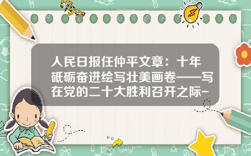 人民日报任仲平文章：十年砥砺奋进绘写壮美画卷——写在党的二十大胜利召开之际-齐天科技股票论坛最新资讯