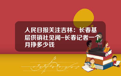人民日报关注吉林：长春基层供销社见闻-长春记者一个月挣多少钱