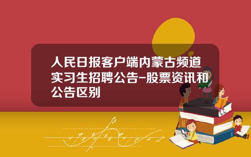 人民日报客户端内蒙古频道实习生招聘公告-股票资讯和公告区别
