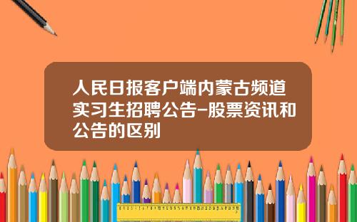 人民日报客户端内蒙古频道实习生招聘公告-股票资讯和公告的区别
