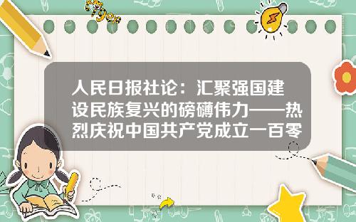 人民日报社论：汇聚强国建设民族复兴的磅礴伟力——热烈庆祝中国共产党成立一百零二周年-北京景富同投资有限责任公司
