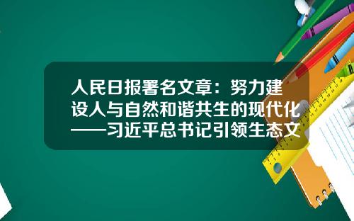 人民日报署名文章：努力建设人与自然和谐共生的现代化——习近平总书记引领生态文明建设纪实-北京北化大投资有限公司