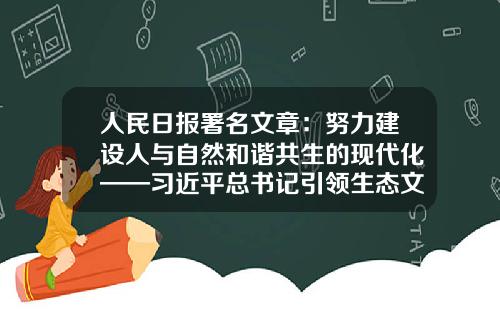 人民日报署名文章：努力建设人与自然和谐共生的现代化——习近平总书记引领生态文明建设纪实-湖南海洋生物工程有限公司