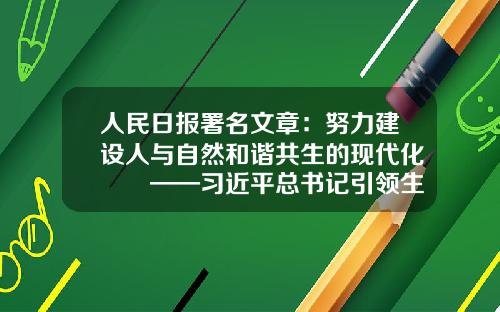 人民日报署名文章：努力建设人与自然和谐共生的现代化　　——习近平总书记引领生态文明建设纪实-北京城市指南文化传播有限公司
