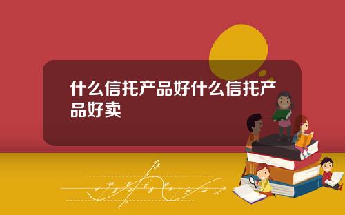 什么信托产品好什么信托产品好卖