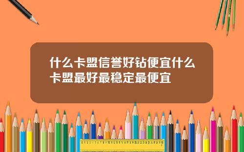 什么卡盟信誉好钻便宜什么卡盟最好最稳定最便宜