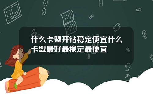 什么卡盟开钻稳定便宜什么卡盟最好最稳定最便宜