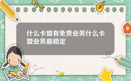 什么卡盟有免费业务什么卡盟业务最稳定