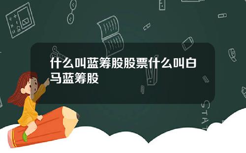 什么叫蓝筹股股票什么叫白马蓝筹股
