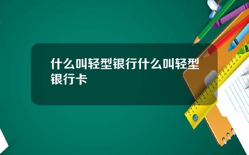 什么叫轻型银行什么叫轻型银行卡