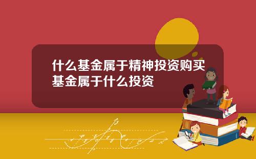 什么基金属于精神投资购买基金属于什么投资