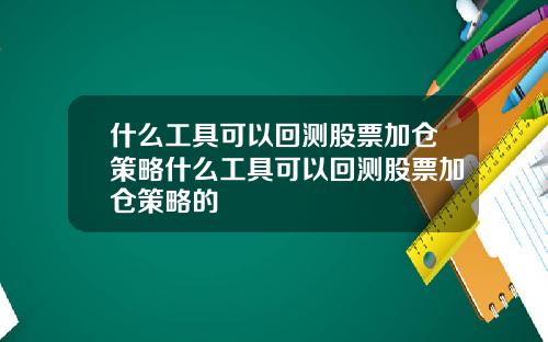 什么工具可以回测股票加仓策略什么工具可以回测股票加仓策略的