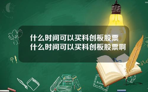 什么时间可以买科创板股票什么时间可以买科创板股票啊