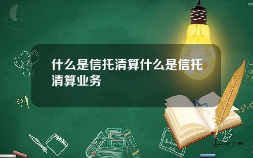 什么是信托清算什么是信托清算业务