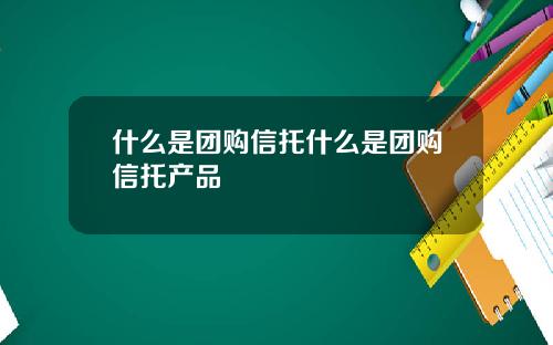 什么是团购信托什么是团购信托产品