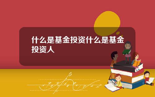 什么是基金投资什么是基金投资人