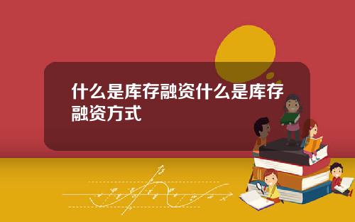 什么是库存融资什么是库存融资方式