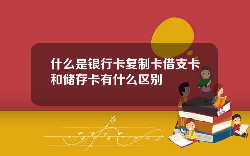 什么是银行卡复制卡借支卡和储存卡有什么区别