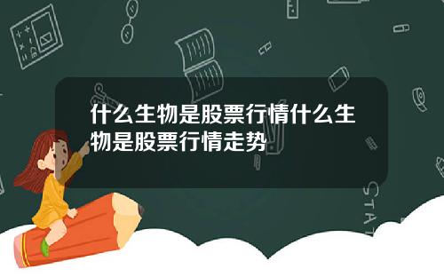什么生物是股票行情什么生物是股票行情走势