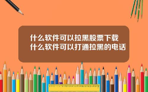 什么软件可以拉黑股票下载什么软件可以打通拉黑的电话