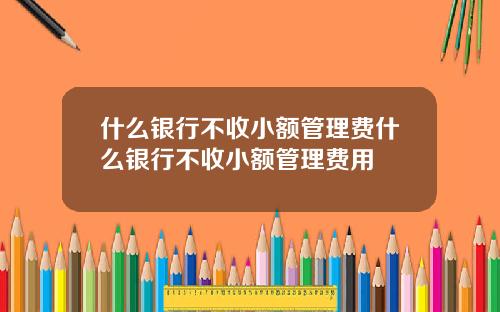 什么银行不收小额管理费什么银行不收小额管理费用