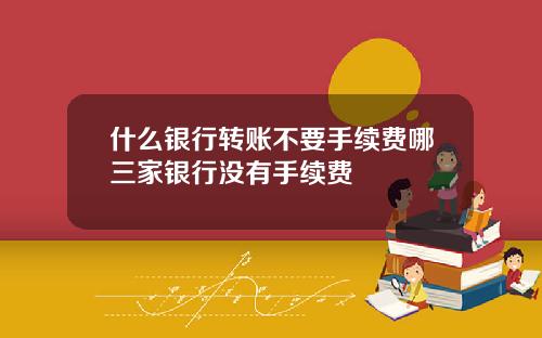什么银行转账不要手续费哪三家银行没有手续费