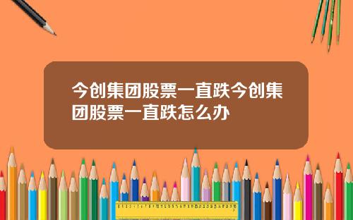 今创集团股票一直跌今创集团股票一直跌怎么办