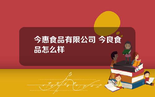 今惠食品有限公司 今良食品怎么样