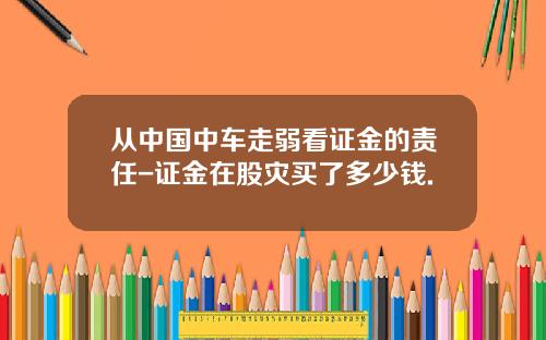 从中国中车走弱看证金的责任-证金在股灾买了多少钱.