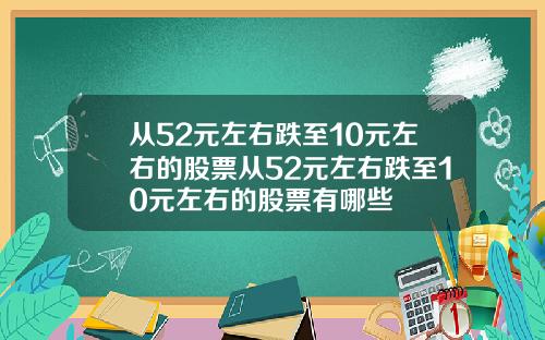 从52元左右跌至10元左右的股票从52元左右跌至10元左右的股票有哪些