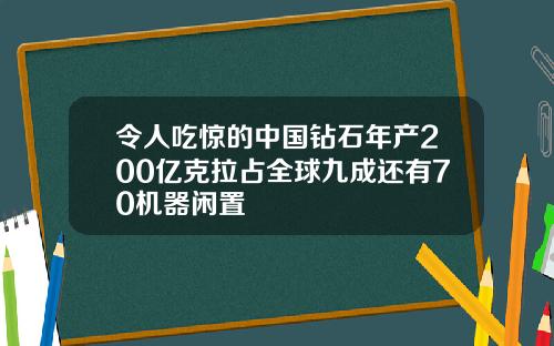 令人吃惊的中国钻石年产200亿克拉占全球九成还有70机器闲置