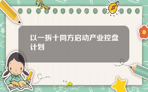 以一拆十同方启动产业控盘计划