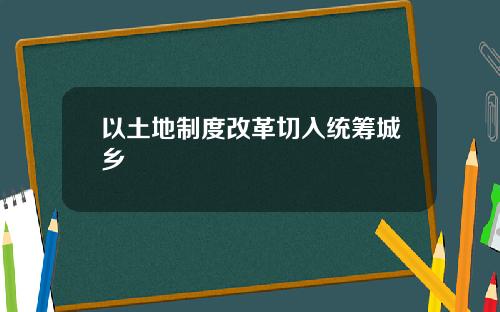 以土地制度改革切入统筹城乡