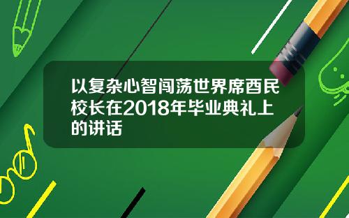 以复杂心智闯荡世界席酉民校长在2018年毕业典礼上的讲话