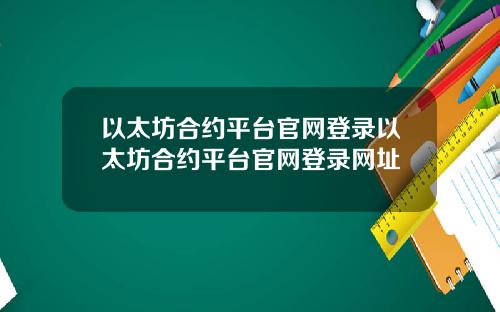 以太坊合约平台官网登录以太坊合约平台官网登录网址