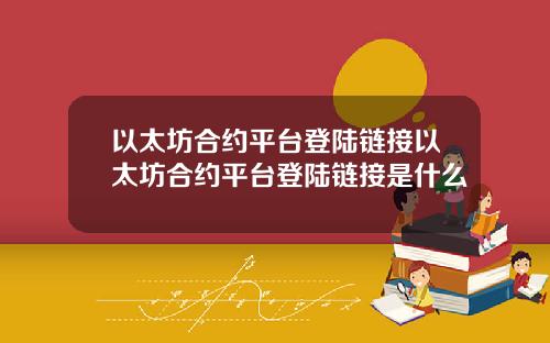 以太坊合约平台登陆链接以太坊合约平台登陆链接是什么