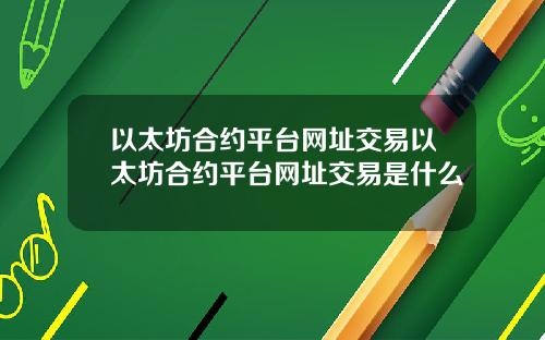 以太坊合约平台网址交易以太坊合约平台网址交易是什么